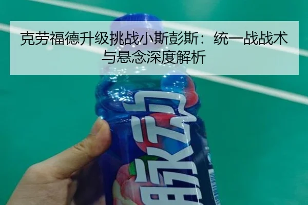 克劳福德升级挑战小斯彭斯：统一战战术与悬念深度解析